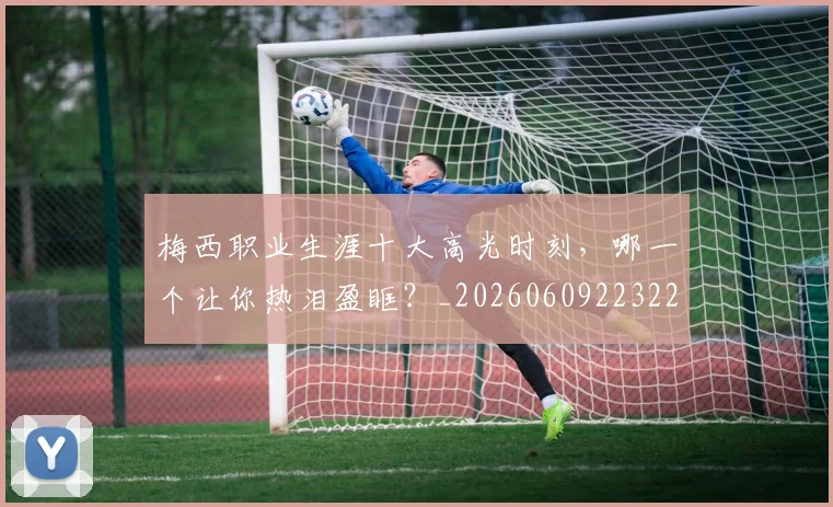 梅西职业生涯十大高光时刻,哪一个让你热泪盈眶?_20260609223224