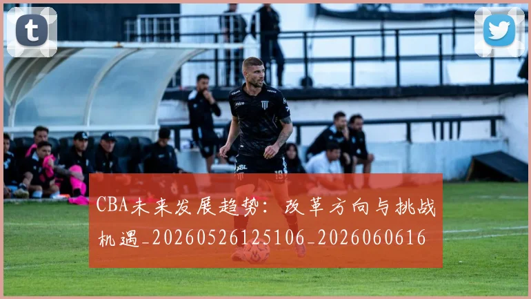 CBA未来发展趋势：改革方向与挑战机遇_20260526125106_20260606165253
