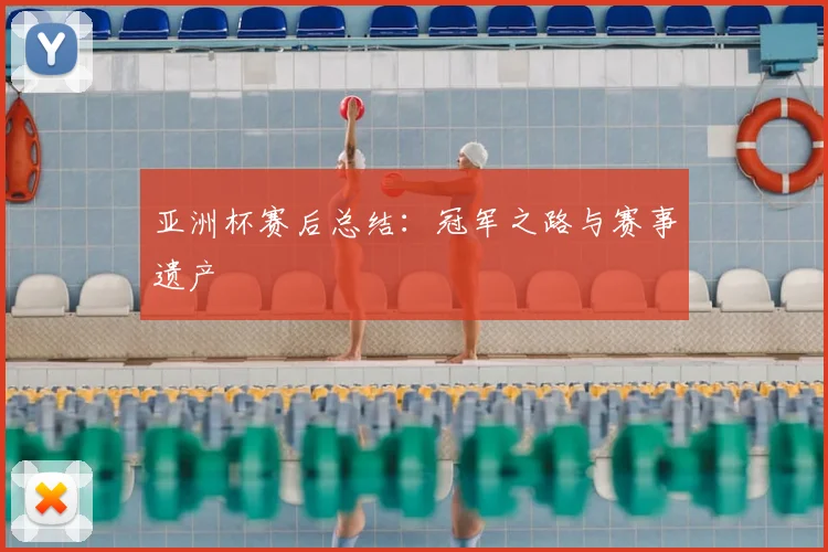 亚洲杯赛后总结:冠军之路与赛事遗产