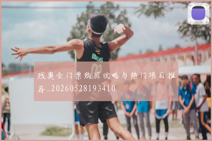 残奥会门票购买攻略与热门项目推荐_20260528193410