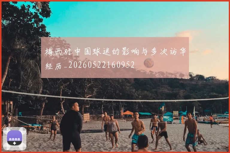 梅西对中国球迷的影响与多次访华经历_20260522160952