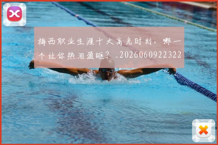 梅西职业生涯十大高光时刻，哪一个让你热泪盈眶？_20260609223224
