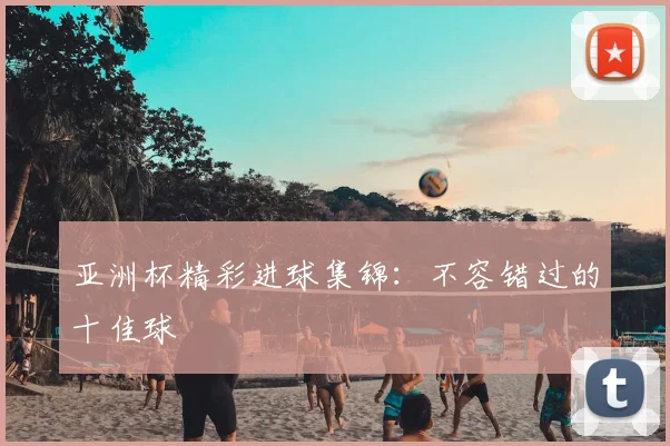 亚洲杯精彩进球集锦:不容错过的十佳球