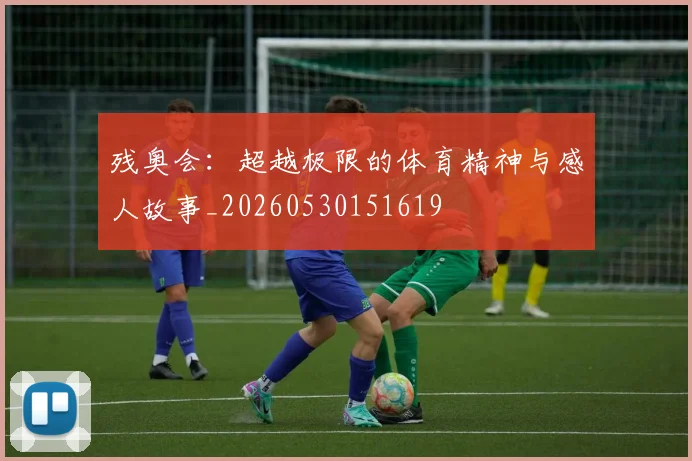 残奥会：超越极限的体育精神与感人故事_20260530151619