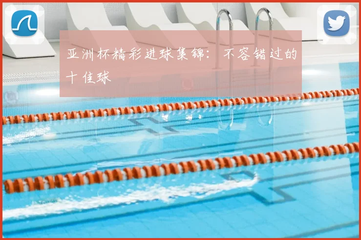 亚洲杯精彩进球集锦:不容错过的十佳球