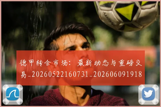 德甲转会市场:最新动态与重磅交易_20260522160731_20260609191825