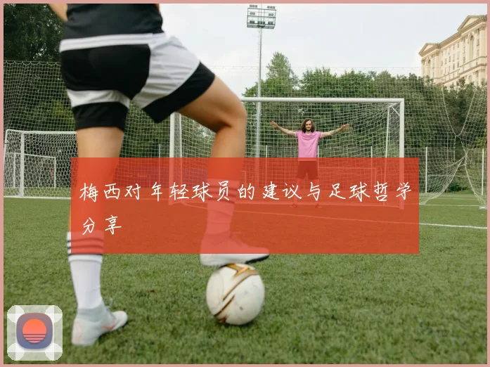梅西对年轻球员的建议与足球哲学分享