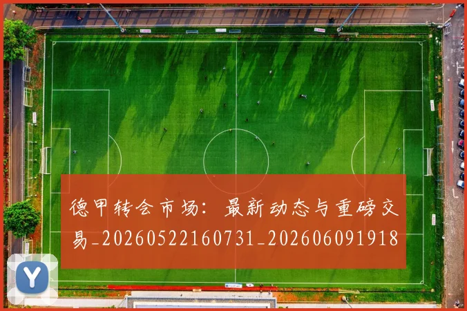 德甲转会市场：最新动态与重磅交易_20260522160731_20260609191825