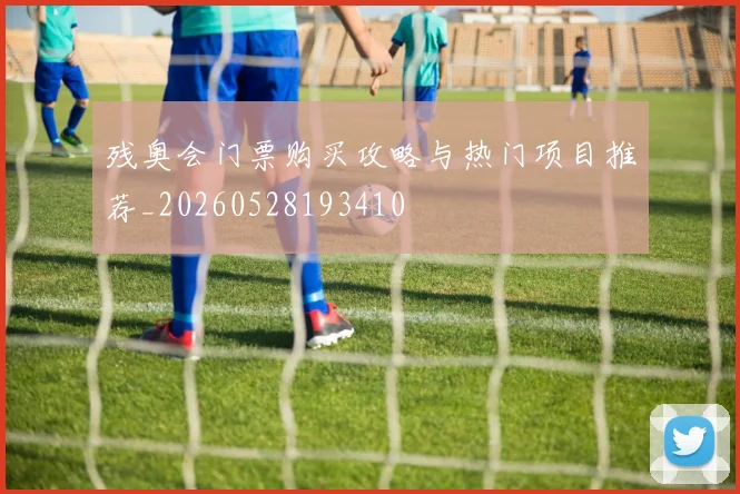 残奥会门票购买攻略与热门项目推荐_20260528193410