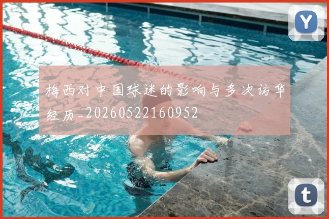 梅西对中国球迷的影响与多次访华经历_20260522160952