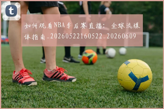 如何观看NBA季后赛直播：全球流媒体指南_20260522160522_20260609161015