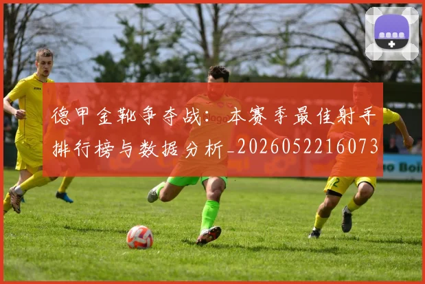 德甲金靴争夺战：本赛季最佳射手排行榜与数据分析_20260522160732_20260609191853
